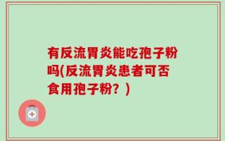 有反流胃炎能吃孢子粉吗(反流胃炎患者可否食用孢子粉？)