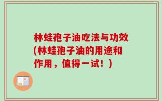 林蛙孢子油吃法与功效(林蛙孢子油的用途和作用，值得一试！)