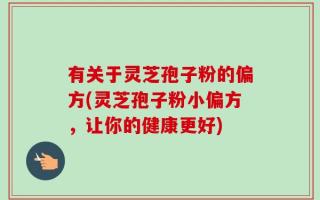 有关于灵芝孢子粉的偏方(灵芝孢子粉小偏方，让你的健康更好)