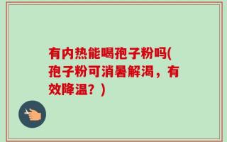 有内热能喝孢子粉吗(孢子粉可消暑解渴，有效降温？)