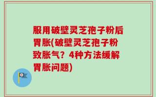 服用破壁灵芝孢子粉后胃胀(破壁灵芝孢子粉致胀气？4种方法缓解胃胀问题)