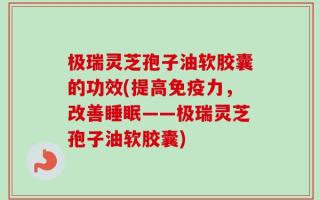 极瑞灵芝孢子油软胶囊的功效(提高免疫力，改善睡眠——极瑞灵芝孢子油软胶囊)