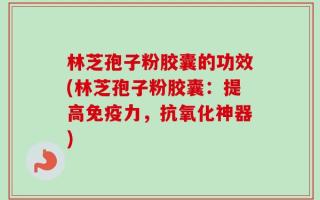 林芝孢子粉胶囊的功效(林芝孢子粉胶囊：提高免疫力，抗氧化神器)