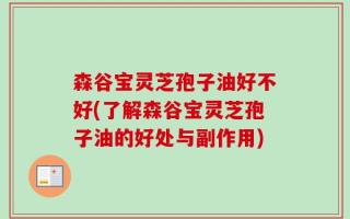 森谷宝灵芝孢子油好不好(了解森谷宝灵芝孢子油的好处与副作用)