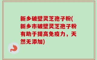 新乡破壁灵芝孢子粉(新乡市破壁灵芝孢子粉有助于提高免疫力，天然无添加)