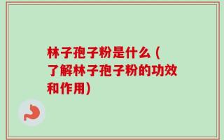 林子孢子粉是什么 (了解林子孢子粉的功效和作用)