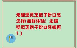未破壁灵芝孢子粉口感怎样(尝鲜体验！未破壁灵芝孢子粉口感如何？)