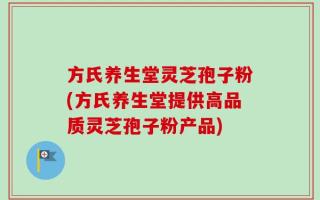 方氏养生堂灵芝孢子粉(方氏养生堂提供高品质灵芝孢子粉产品)