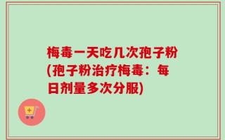 梅毒一天吃几次孢子粉(孢子粉治疗梅毒：每日剂量多次分服)