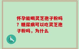 怀孕能喝灵芝孢子粉吗？糖尿病可以吃灵芝孢子粉吗，为什么