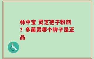 林中宝 灵芝孢子粉剂？多菌灵哪个牌子是正品