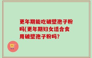 更年期能吃破壁孢子粉吗(更年期妇女适合食用破壁孢子粉吗？