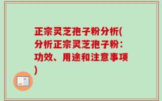 正宗灵芝孢子粉分析(分析正宗灵芝孢子粉：功效、用途和注意事项)