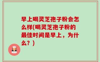 早上喝灵芝孢子粉会怎么样(喝灵芝孢子粉的最佳时间是早上，为什么？)