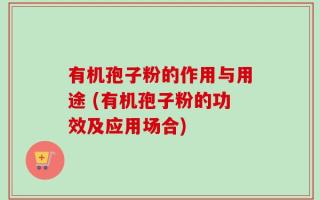 有机孢子粉的作用与用途 (有机孢子粉的功效及应用场合)