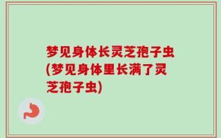 梦见身体长灵芝孢子虫(梦见身体里长满了灵芝孢子虫)
