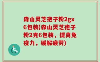 森山灵芝孢子粉2gx6包装(森山灵芝孢子粉2克6包装，提高免疫力，缓解疲劳)
