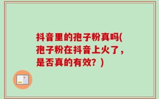抖音里的孢子粉真吗(孢子粉在抖音上火了，是否真的有效？)