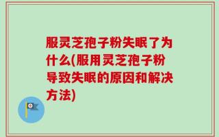 服灵芝孢子粉失眠了为什么(服用灵芝孢子粉导致失眠的原因和解决方法)