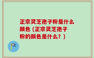 正宗灵芝孢子粉是什么颜色 (正宗灵芝孢子粉的颜色是什么？)