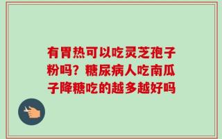 有胃热可以吃灵芝孢子粉吗？糖尿病人吃南瓜子降糖吃的越多越好吗