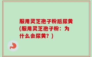 服用灵芝孢子粉后尿黄(服用灵芝孢子粉：为什么会尿黄？)