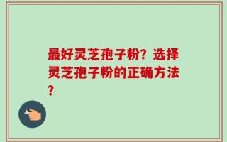 最好灵芝孢子粉？选择灵芝孢子粉的正确方法？