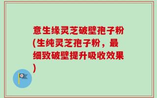 意生缘灵芝破壁孢子粉(生纯灵芝孢子粉，最细致破壁提升吸收效果)