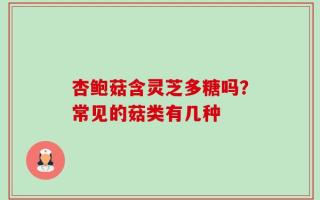 杏鲍菇含灵芝多糖吗？常见的菇类有几种