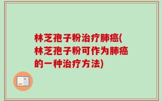 林芝孢子粉治疗肺癌(林芝孢子粉可作为肺癌的一种治疗方法)