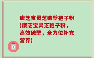 康芝宝灵芝破壁孢子粉(康芝宝灵芝孢子粉，高效破壁，全方位补充营养)
