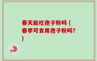 春天能吃孢子粉吗 (春季可食用孢子粉吗？)