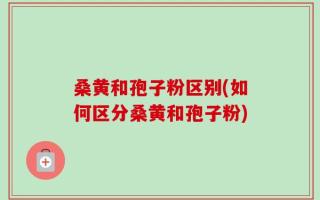 桑黄和孢子粉区别(如何区分桑黄和孢子粉)