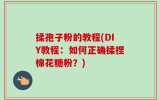 揉孢子粉的教程(DIY教程：如何正确揉捏棉花糖粉？)