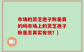市场的灵芝孢子粉是真的吗市场上的灵芝孢子粉是否真实有效？)