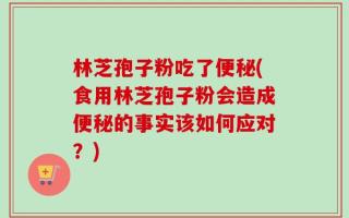 林芝孢子粉吃了便秘(食用林芝孢子粉会造成便秘的事实该如何应对？)