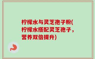 柠檬水与灵芝孢子粉(柠檬水搭配灵芝孢子，营养双倍提升)