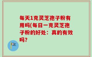 每天1克灵芝孢子粉有用吗(每日一克灵芝孢子粉的好处：真的有效吗？