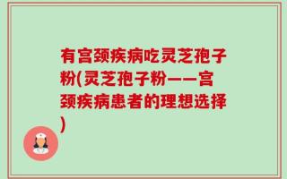 有宫颈疾病吃灵芝孢子粉(灵芝孢子粉——宫颈疾病患者的理想选择)