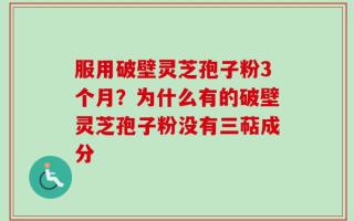 服用破壁灵芝孢子粉3个月？为什么有的破壁灵芝孢子粉没有三萜成分