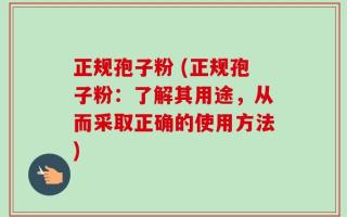 正规孢子粉 (正规孢子粉：了解其用途，从而采取正确的使用方法)