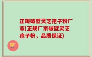 正规破壁灵芝孢子粉厂家(正规厂家破壁灵芝孢子粉，品质保证)