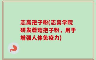 志高孢子粉(志高学院研发蘑菇孢子粉，用于增强人体免疫力)