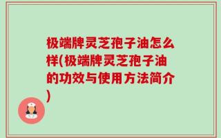极端牌灵芝孢子油怎么样(极端牌灵芝孢子油的功效与使用方法简介)