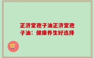 正济堂孢子油正济堂孢子油：健康养生好选择