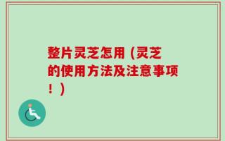 整片灵芝怎用 (灵芝的使用方法及注意事项！)