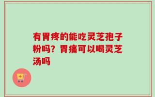 有胃疼的能吃灵芝孢子粉吗？胃痛可以喝灵芝汤吗