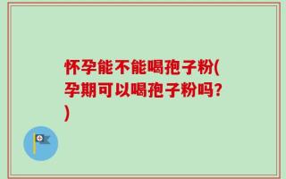 怀孕能不能喝孢子粉(孕期可以喝孢子粉吗？)