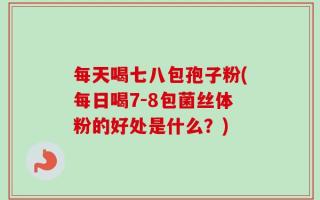 每天喝七八包孢子粉(每日喝7-8包菌丝体粉的好处是什么？)