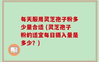 每天服用灵芝孢子粉多少量合适 (灵芝孢子粉的适宜每日摄入量是多少？)